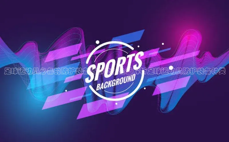 k1体育娱乐平台下载官网百度取证足球运动员必备的防护装备有哪些？全面解析足球运动员防护装备种类