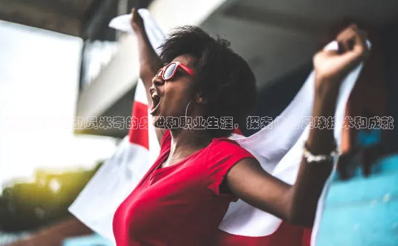 k1体育官网入口网址网易揭秘足球运动员米奇的身世和职业生涯，探索他的足球技术和成就