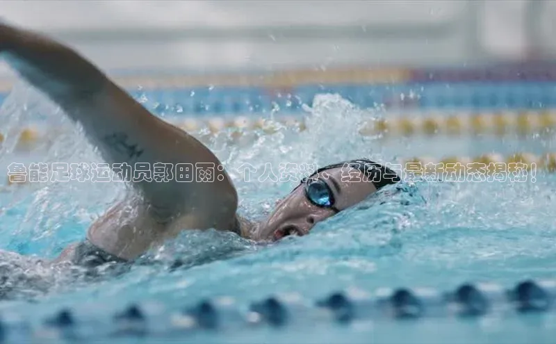 k1体育官网入口网址宣亚国际鲁能足球运动员郭田雨：个人资料、经历与最新动态揭秘！