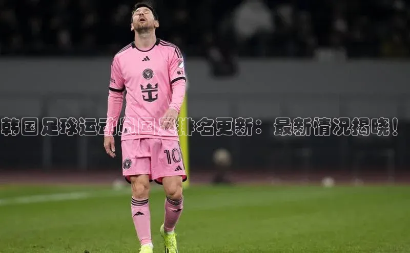 k1体育登录入口网页版华策影视韩国足球运动员国足排名更新：最新情况揭晓！