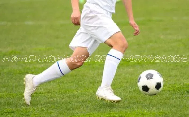 k1体育在线网站诸葛科技足球运动员的实力究竟有多强？揭秘足球运动员的综合实力排名