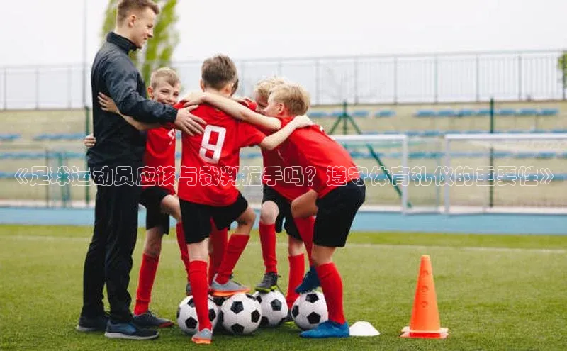 k1体育 十年品牌百度社团赞助平台《足球运动员应该与裁判握手吗？遵守体育礼仪的重要性》