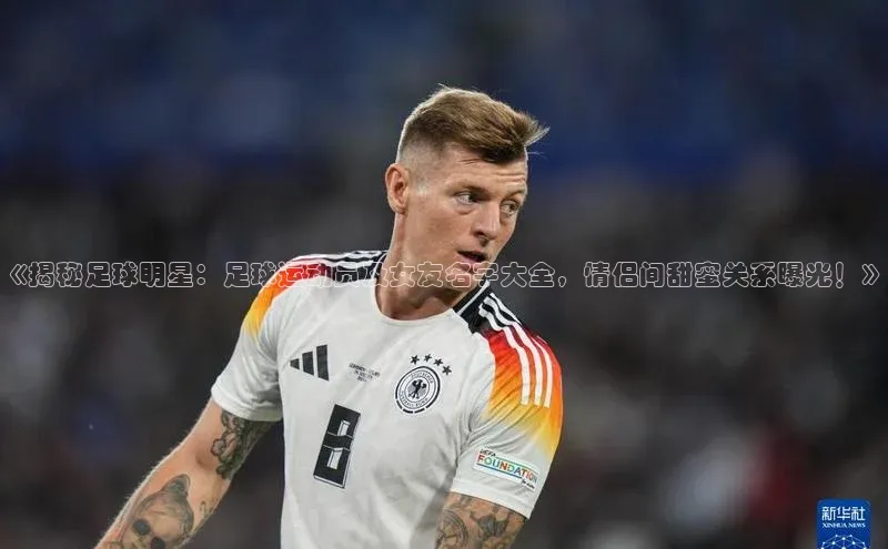 k1体育登录入口网页版华策影视《揭秘足球明星：足球运动员及女友名字大全，情侣间甜蜜关系曝光！》