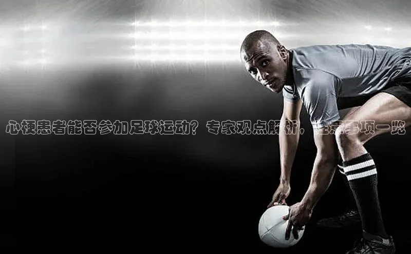 k1体育十年登录入口官方百度安全社区心梗患者能否参加足球运动？专家观点解析，注意事项一览