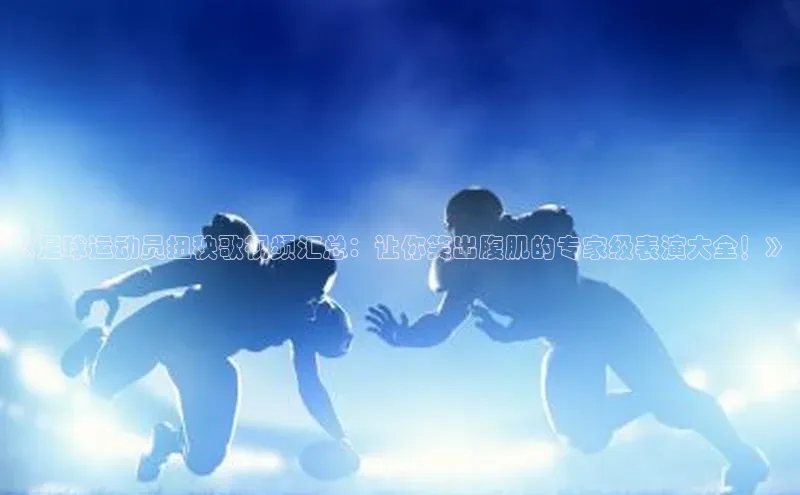 k1体育下载安装华扬联众《足球运动员扭秧歌视频汇总：让你笑出腹肌的专家级表演大全！》