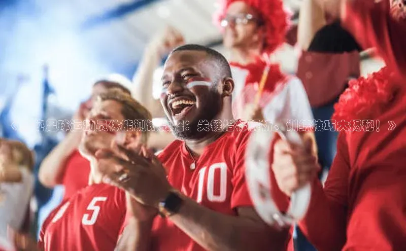 k1体育app下载百度人工翻译《揭秘足球运动员体能测试数据：关键指标解析、训练技巧大揭秘！》