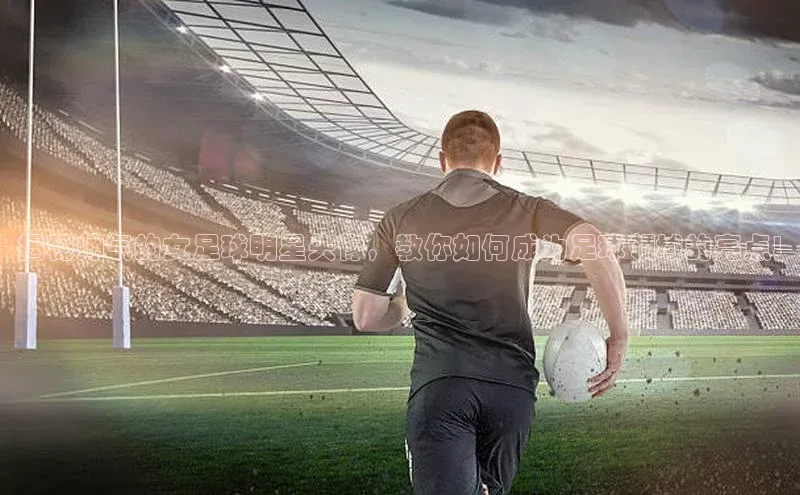 k1体育-十年品牌同程揭秘帅气的女足球明星头像，教你如何成为足球领域的亮点!