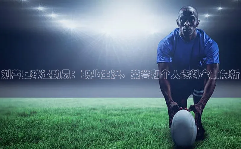k1体育在线登录神思电子刘善足球运动员：职业生涯、荣誉和个人资料全面解析