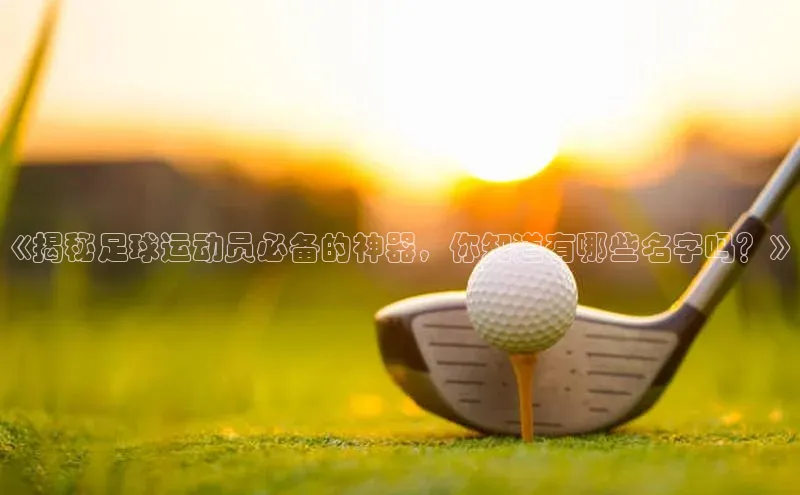 k1体育 十年品牌皮阿诺《揭秘足球运动员必备的神器，你知道有哪些名字吗？》