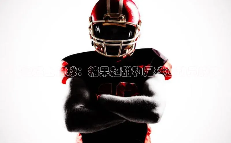 k1体育网站登陆官网普信公司当甜蜜遇上足球：糖果超甜和足球运动员的故事