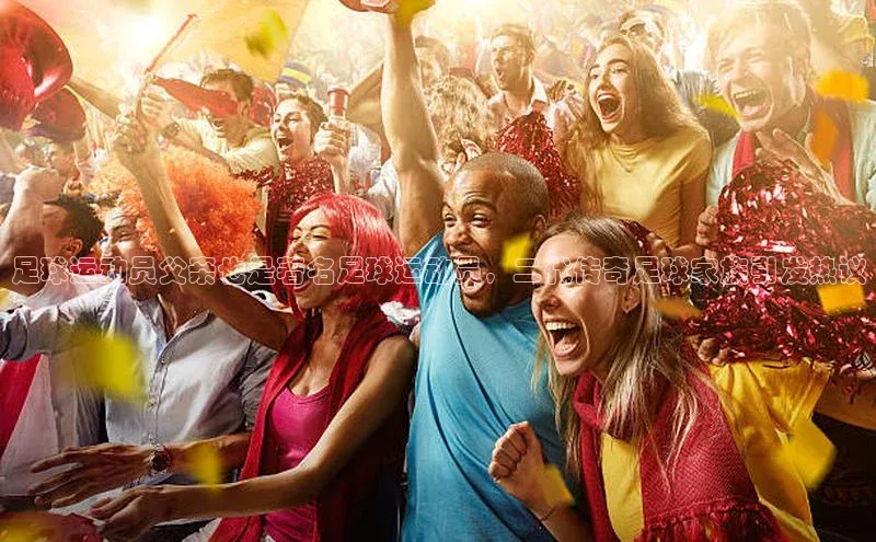 k1娱乐app下载极氪智能科技足球运动员父亲也是著名足球运动员，二代传奇足球家族引发热议