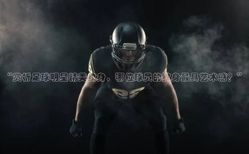 k1·体育app下载梯哥哥科技“赏析足球明星精美纹身，哪位球员的纹身最具艺术感？”