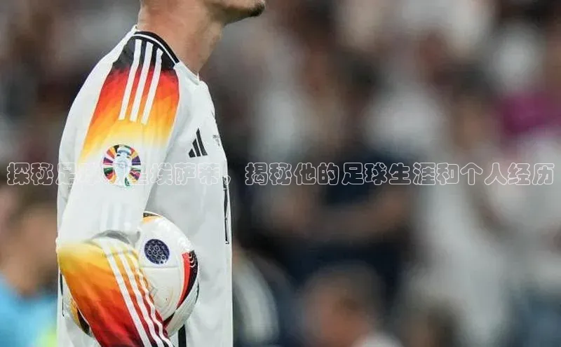 k1体育平台官网挪威主权基金探秘足球明星埃萨蒂，揭秘他的足球生涯和个人经历