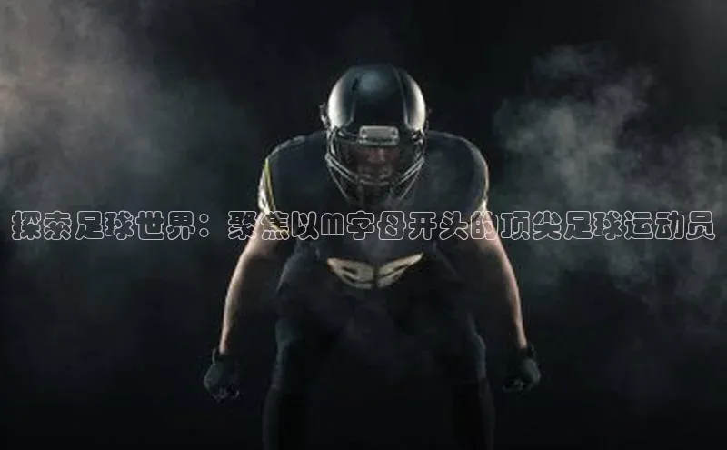 k1体育 - 十年品牌 值得信赖天下秀探索足球世界：聚焦以M字母开头的顶尖足球运动员