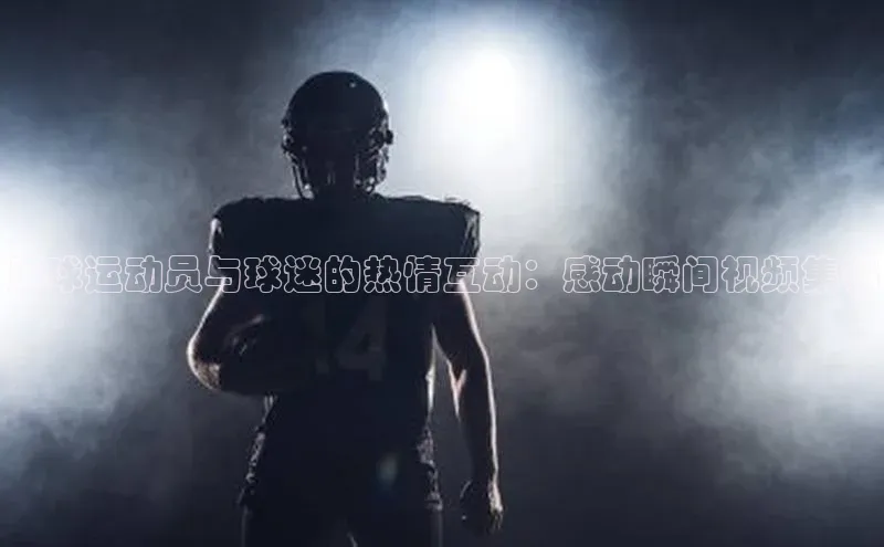 k1娱乐app下载百度信誉足球运动员与球迷的热情互动：感动瞬间视频集锦