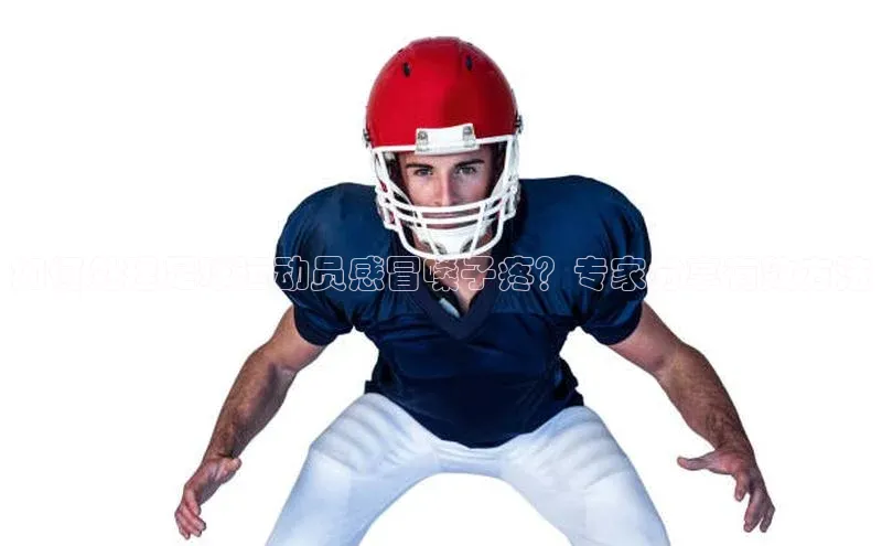 k1体育十年登录入口官方壹网壹创如何处理足球运动员感冒嗓子疼？专家分享有效方法