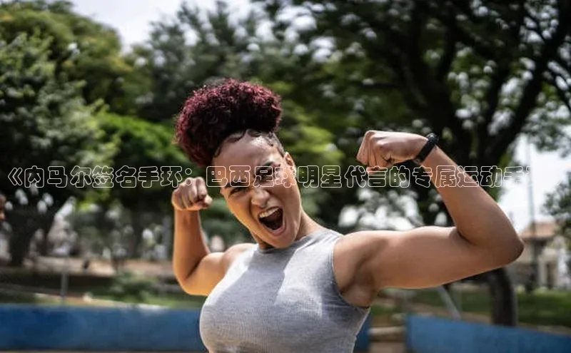 k1体育在线登录ARGA公司《内马尔签名手环：巴西足球明星代言的专属运动手环》