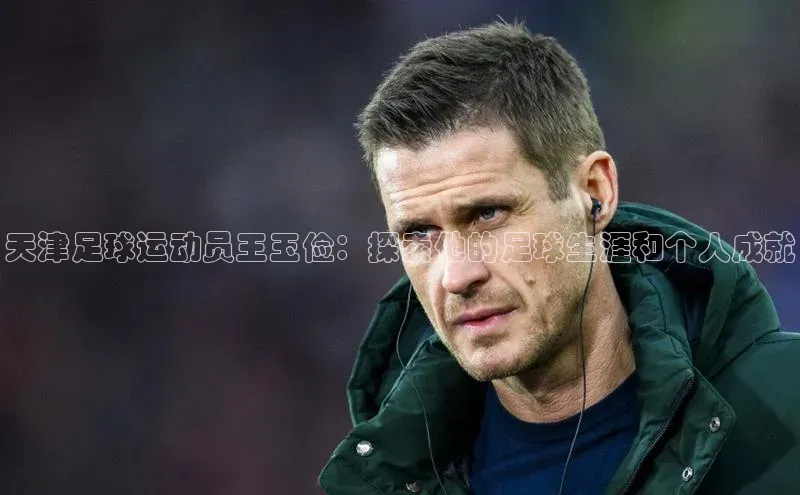 k1体育十年品牌值得信赖遥望科技天津足球运动员王玉俭：探索他的足球生涯和个人成就