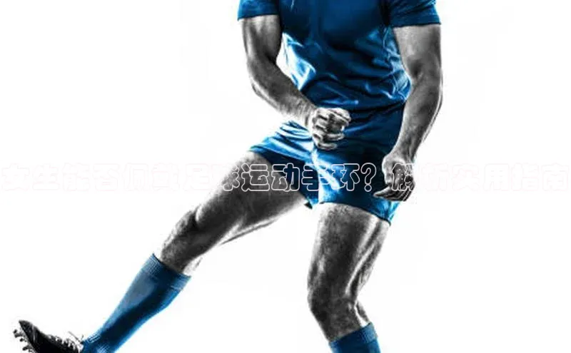 k1体育注册送38元巴美列捷福女生能否佩戴足球运动手环？解析实用指南