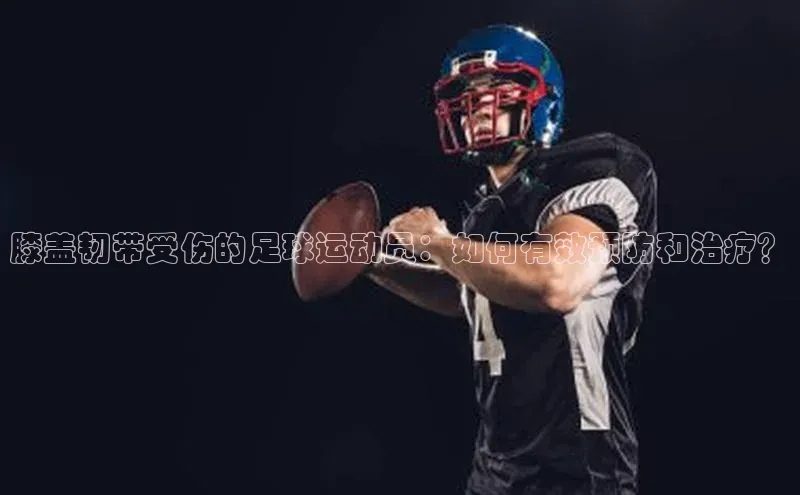 k1体育在线网站路畅科技膝盖韧带受伤的足球运动员：如何有效预防和治疗？