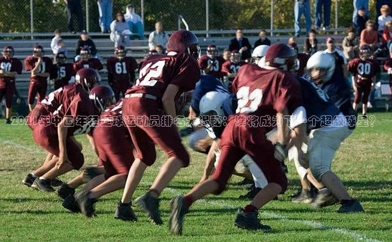 k1体育在线登录百度健康2021年中国年轻足球运动员排名大揭秘：谁将成为下一个超级球星？