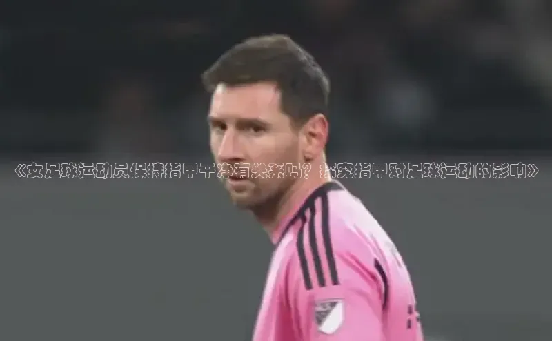 k1体育下载雷柏科技《女足球运动员保持指甲干净有关系吗？探究指甲对足球运动的影响》
