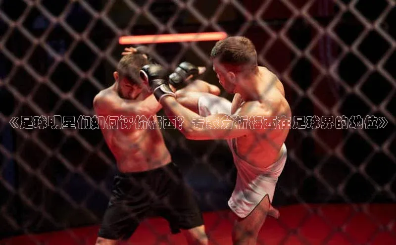 k1体育注册送38元如流《足球明星们如何评价梅西？专家分析梅西在足球界的地位》