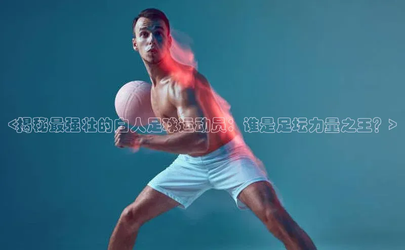 k1体育十年品牌值得信赖遥望科技<揭秘最强壮的白人足球运动员：谁是足坛力量之王？>