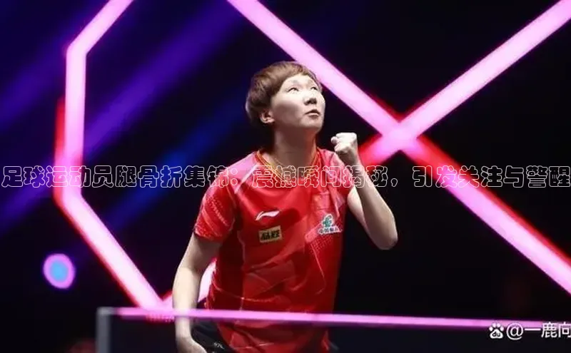 k1体育登录入口注册送38元观星盘足球运动员腿骨折集锦：震撼瞬间揭秘，引发关注与警醒