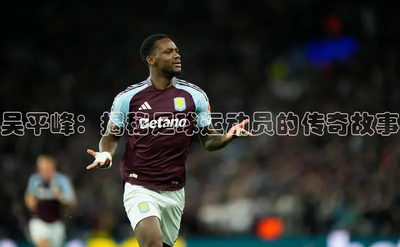 k1体育官网登录入口网址歌力思吴平峰：揭秘足球运动员的传奇故事