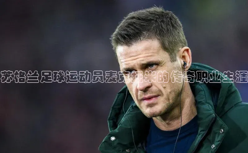 k1体育平台官网挪威主权基金苏格兰足球运动员麦克托米的传奇职业生涯