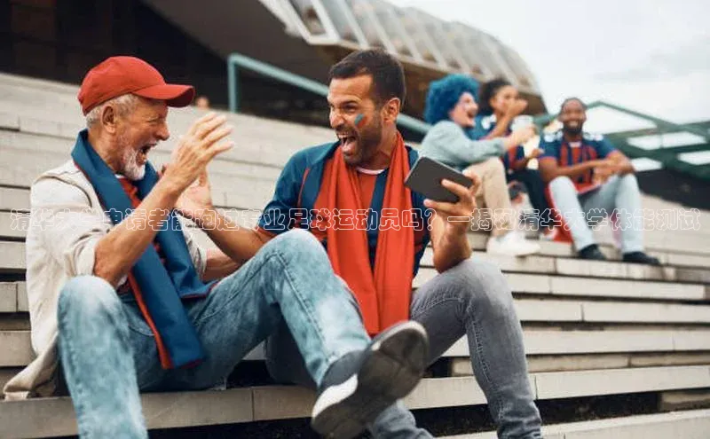 k1体育官网入口网址网易清华大学申请者能跑过专业足球运动员吗？—揭秘清华大学体能测试