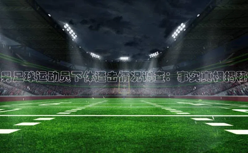 注册k1体育百度移动开放平台男足球运动员下体遭击情况调查：事实真相揭秘