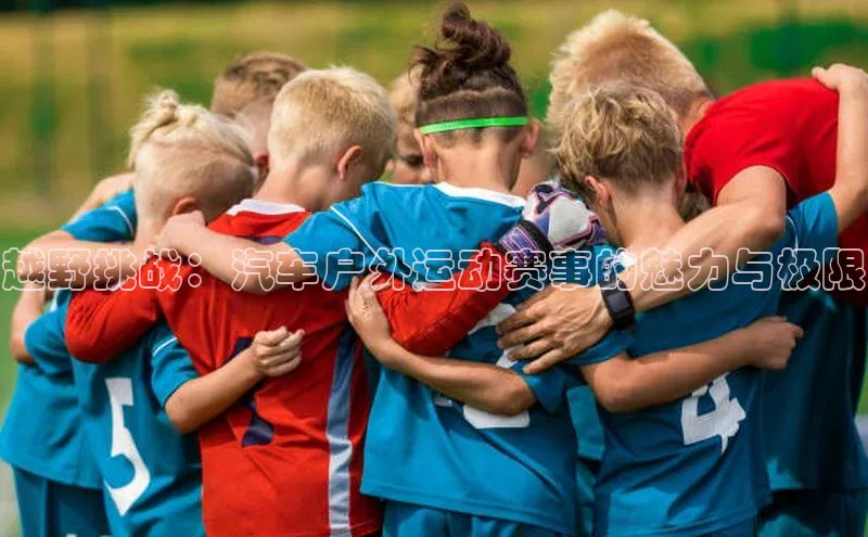 k1体育官网登录入口网址百度教育越野挑战：汽车户外运动赛事的魅力与极限