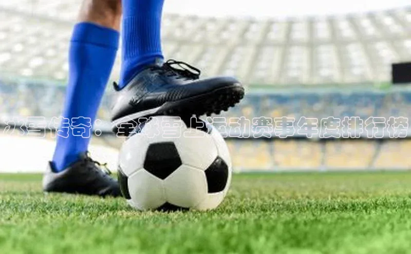 注册k1体育百度移动开放平台冰雪传奇：全球雪上运动赛事年度排行榜