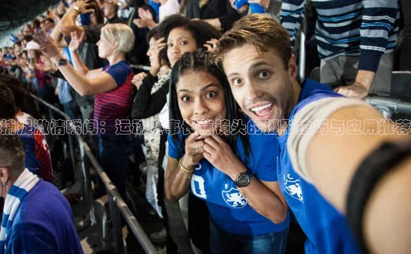 k1体育58同城捕捉激情瞬间：运动赛事长焦镜头的摄影技巧与应用推荐