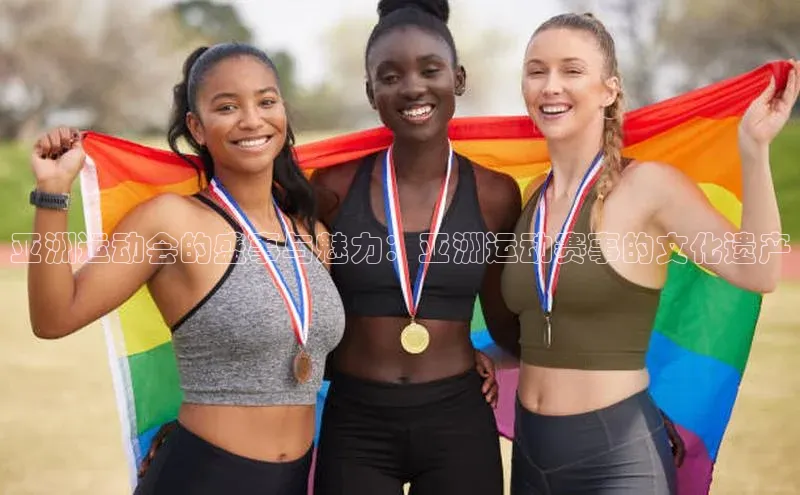 k1体育 - 十年品牌 值得信赖百度集团亚洲运动会的盛事与魅力：亚洲运动赛事的文化遗产