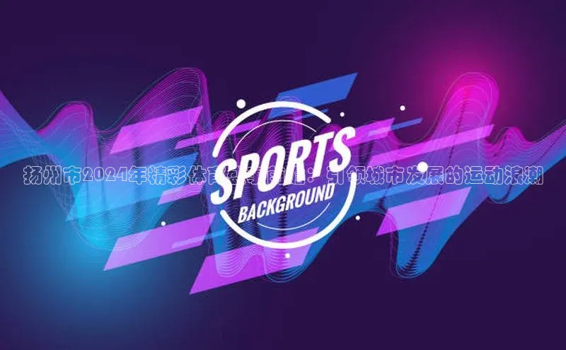 k1注册入口官网注册美团扬州市2024年精彩体育盛事前瞻：引领城市发展的运动浪潮
