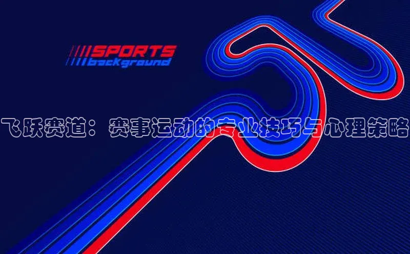 k1体育平台官网百度技术学院飞跃赛道：赛事运动的专业技巧与心理策略