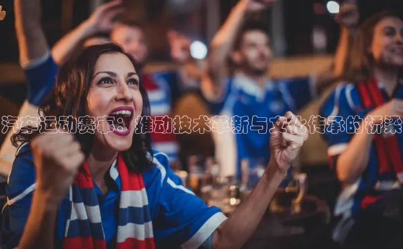 k1体育app下载百度搜索资源平台汽车运动赛事：推动技术革新与文化传承的桥梁