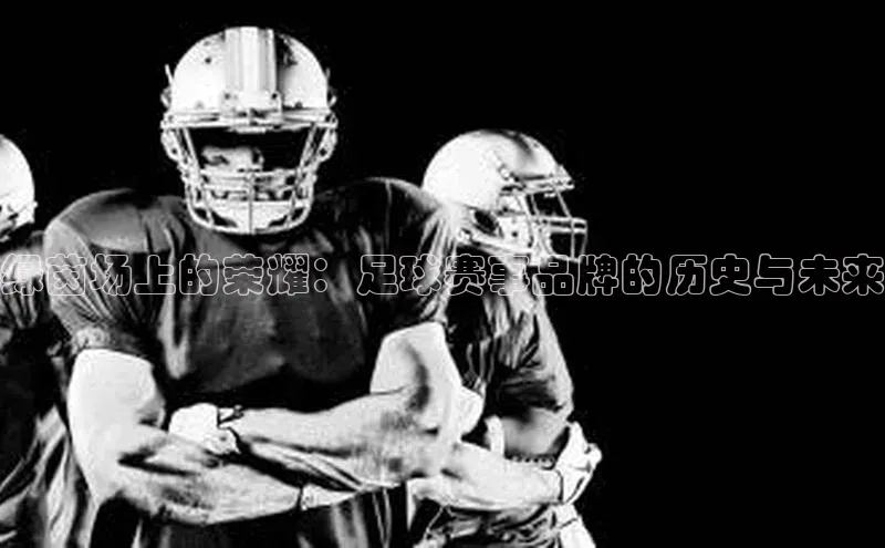 k1体育 十年品牌百度社团赞助平台绿茵场上的荣耀：足球赛事品牌的历史与未来