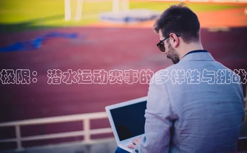 k1体育娱乐平台下载官网哇咔哇咔文化极限：潜水运动赛事的多样性与挑战