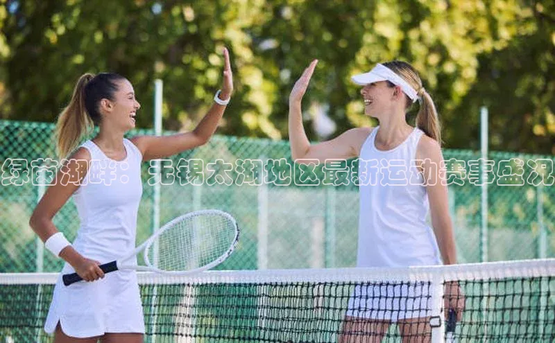 k1体育十年登录入口官方小红书绿茵湖畔：无锡太湖地区最新运动赛事盛况