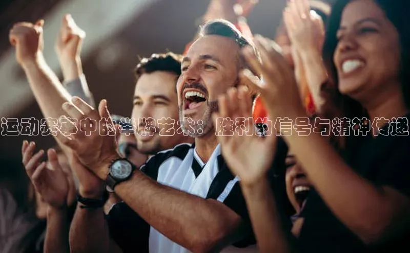 k1体育在线登录百度数据开放平台运动赛事中的举牌艺术：胜利的信号与精神传递