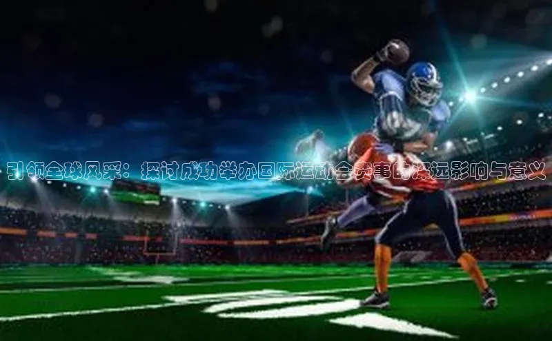 引领全球风采：探讨成功举办国际运动会赛事的深远影响与意义