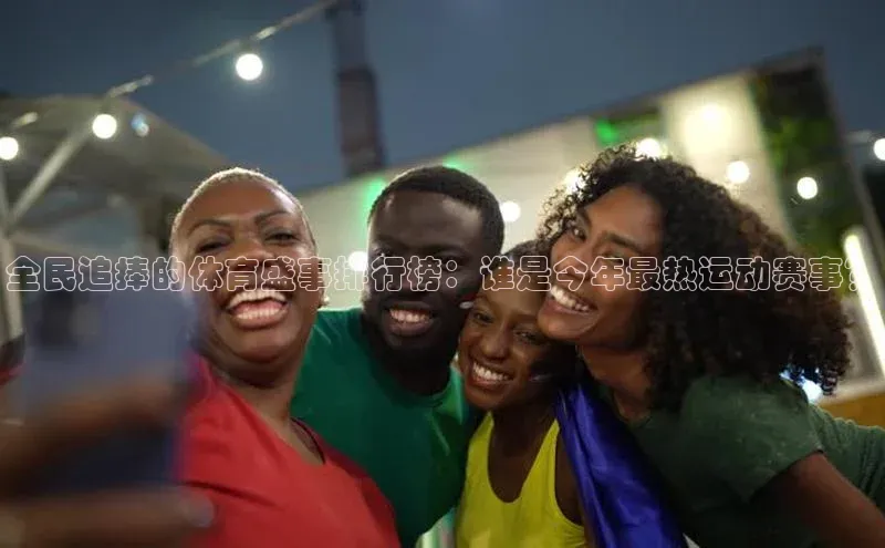 全民追捧的体育盛事排行榜：谁是今年最热运动赛事？
