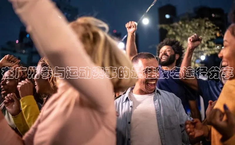 在广州参与运动赛事的最佳报名途径分享