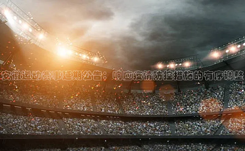 安徽运动赛事延期公告：响应疫情防控措施的有序调整