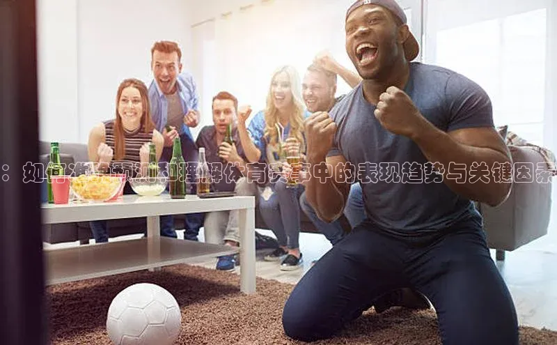 ：如何准确预测和理解体育赛事中的表现趋势与关键因素