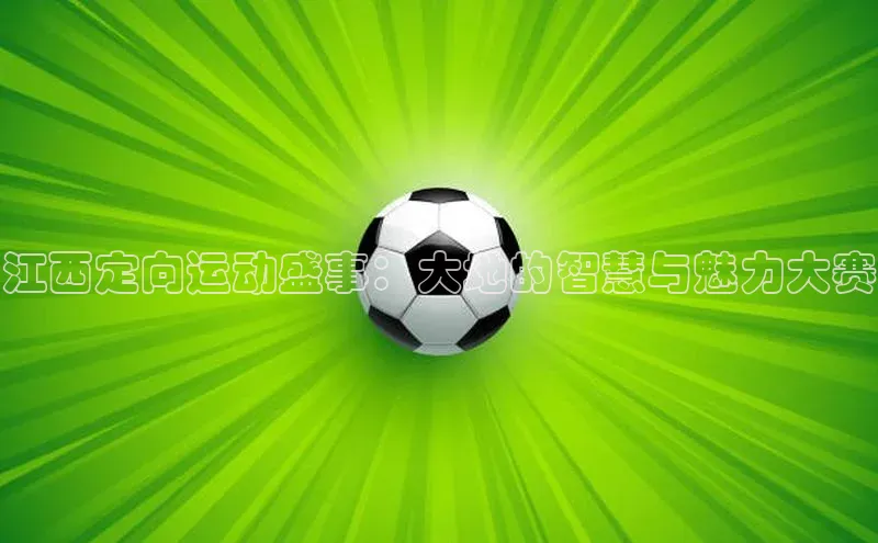 江西定向运动盛事：大地的智慧与魅力大赛